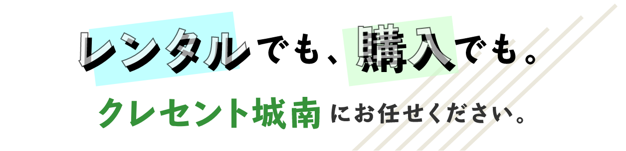 レンタルでも購入でも。クレセント城南にお任せください。