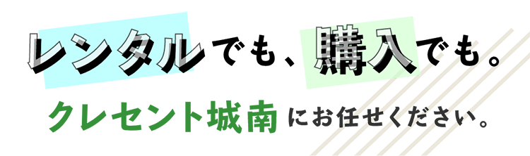 レンタルでも購入でも。クレセント城南にお任せください。