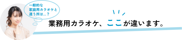業務用カラオケ、ここが違います。